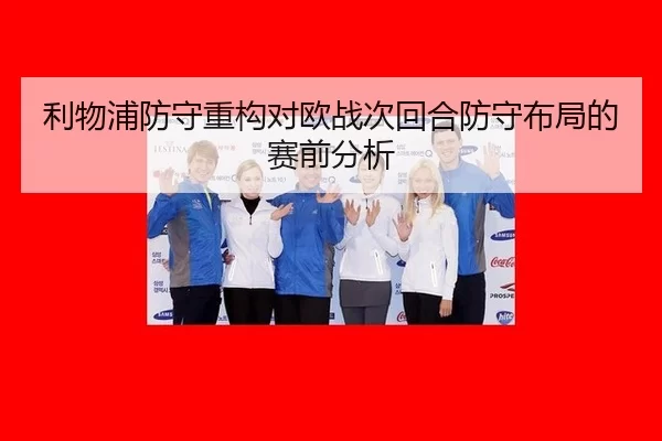 利物浦防守重构对欧战次回合防守布局的赛前分析