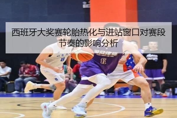 西班牙大奖赛轮胎热化与进站窗口对赛段节奏的影响分析