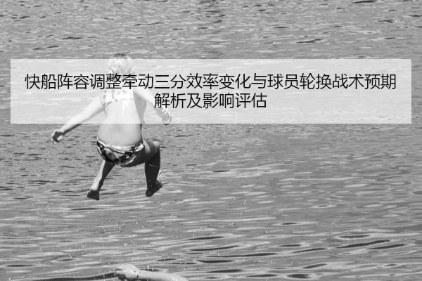 快船阵容调整牵动三分效率变化与球员轮换战术预期解析及影响评估