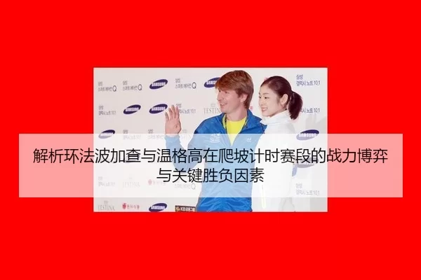 解析环法波加查与温格高在爬坡计时赛段的战力博弈与关键胜负因素